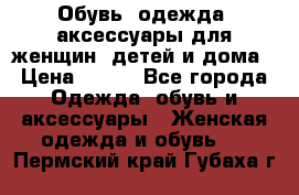 Обувь, одежда, аксессуары для женщин, детей и дома › Цена ­ 100 - Все города Одежда, обувь и аксессуары » Женская одежда и обувь   . Пермский край,Губаха г.